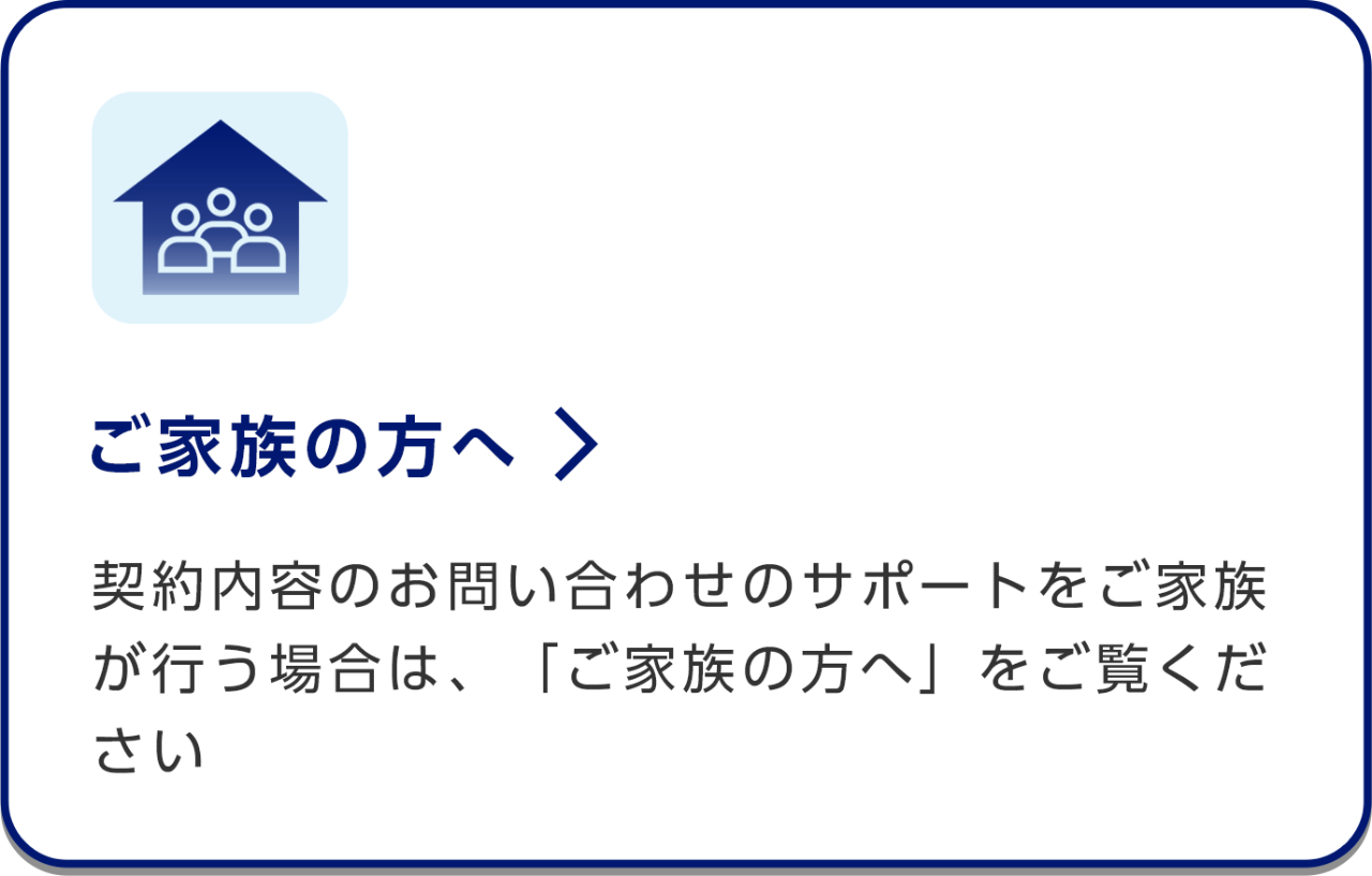 ご家族の方へ/契約内容のお問い合わせのサポートをご家族が行う場合は、「ご家族の方へ」をご覧ください