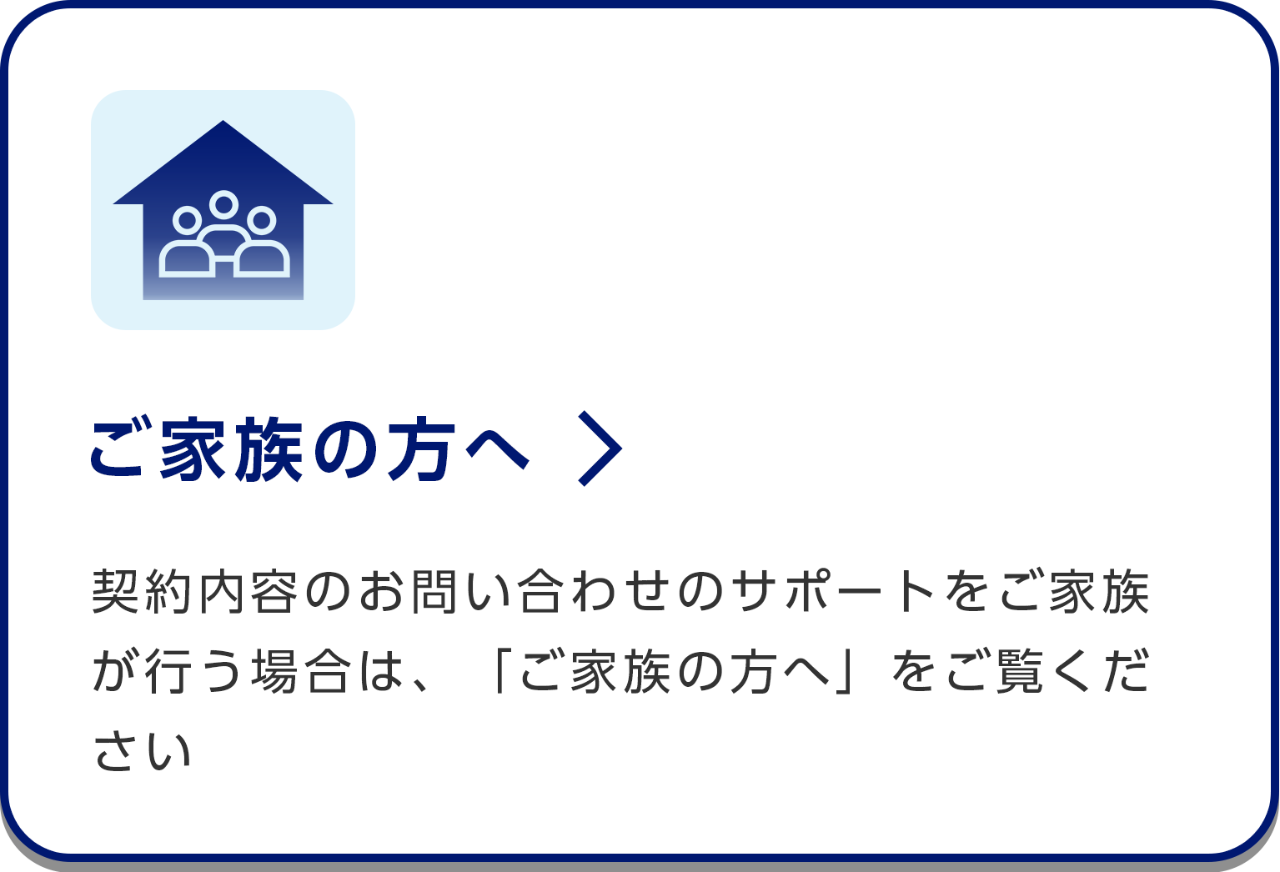 ご家族の方へ/契約内容のお問い合わせのサポートをご家族が行う場合は、「ご家族の方へ」をご覧ください