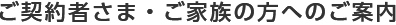 ご契約者さまご家族の方へのご案内